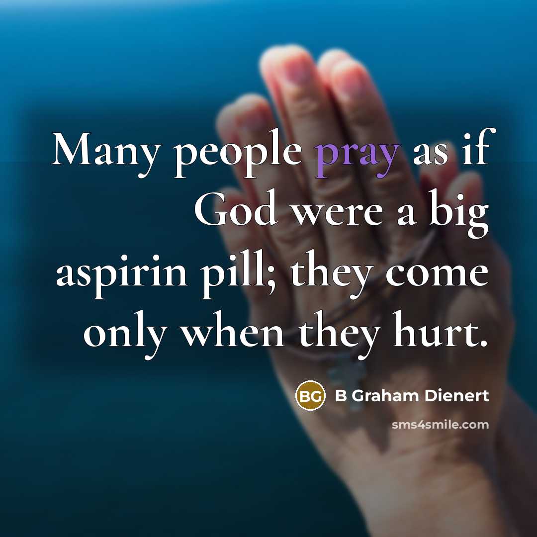 “Many people pray as if God were a big aspirin pill; they come only when they hurt.” quote by B Graham Dienert