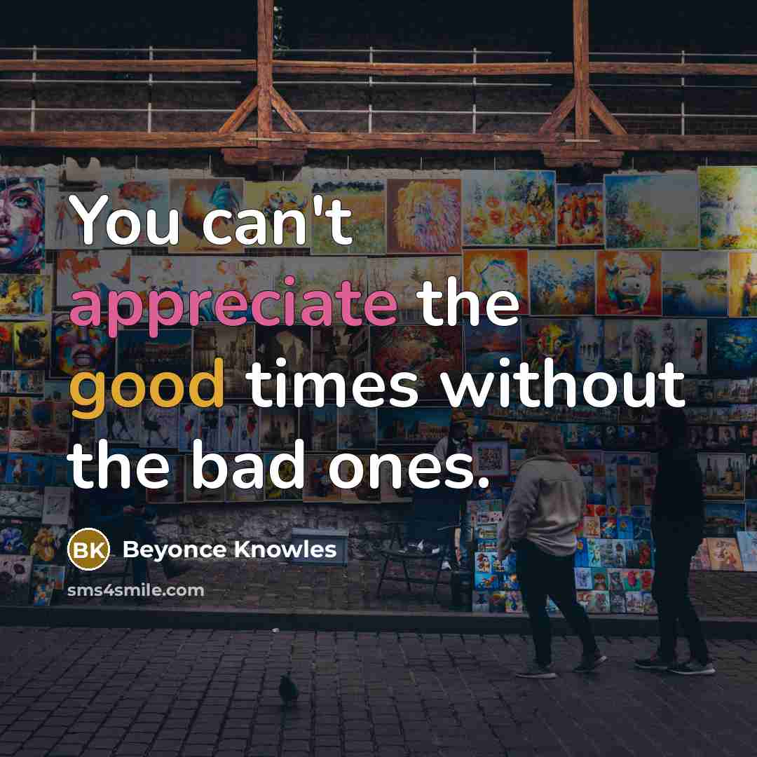 “You can't appreciate the good times without the bad ones.…” quote by Beyonce Knowles