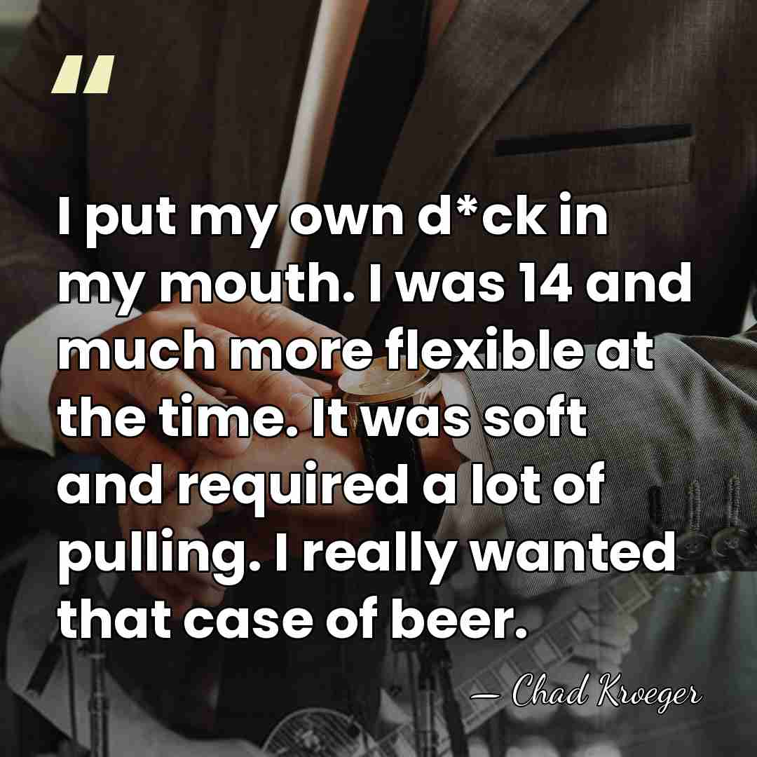 I put my own d*ck in my mouth. I was 14 and&hellip; - Chad Kroeger