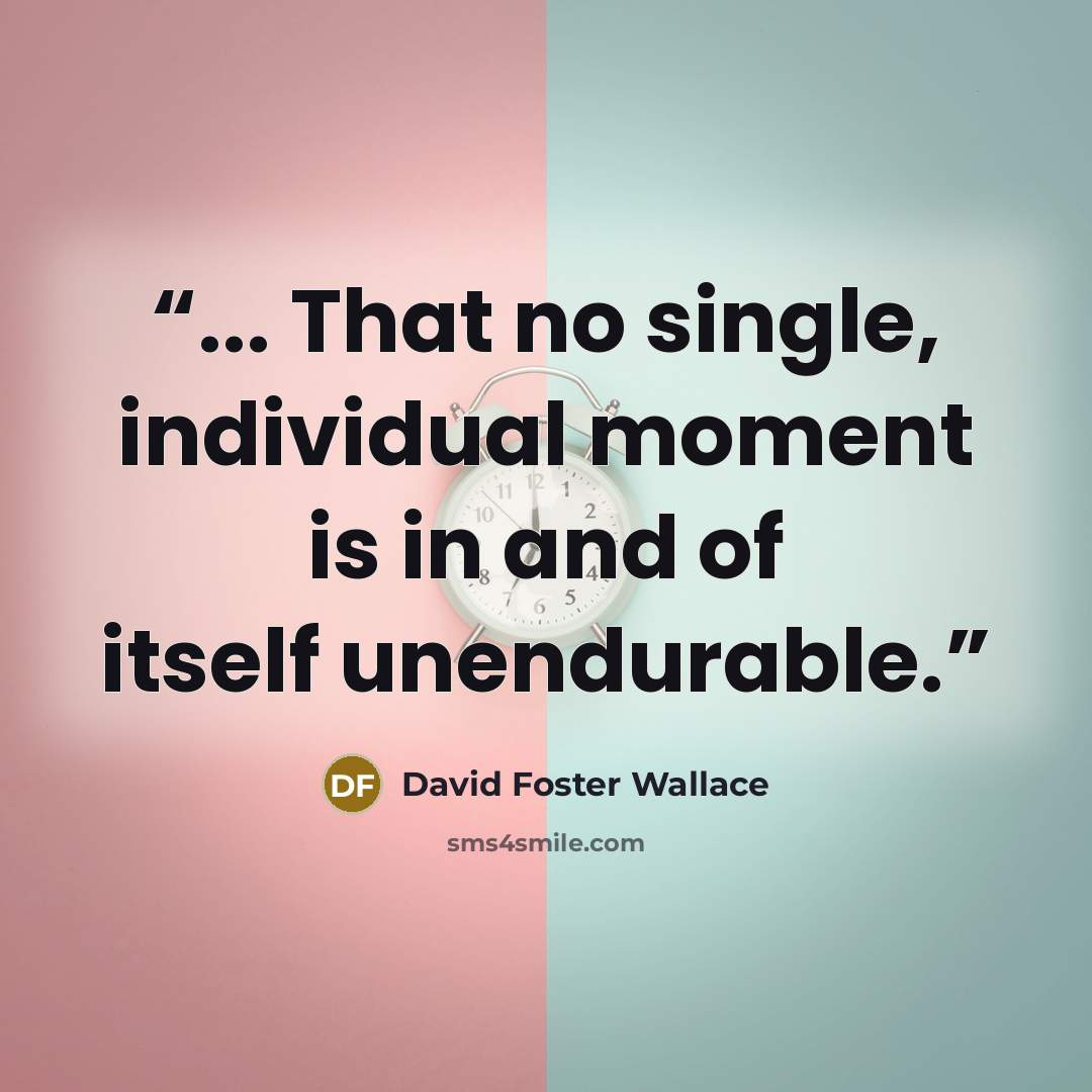 “... That no single, individual moment is in and of itself unendurable.” quote by David Foster Wallace