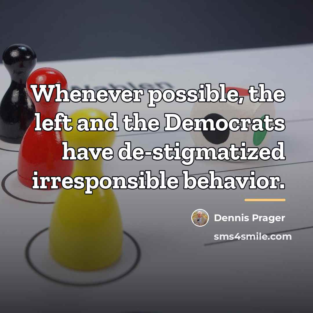 “Whenever possible, the left and the Democrats have de-stigmatized irresponsible…” quote by Dennis Prager