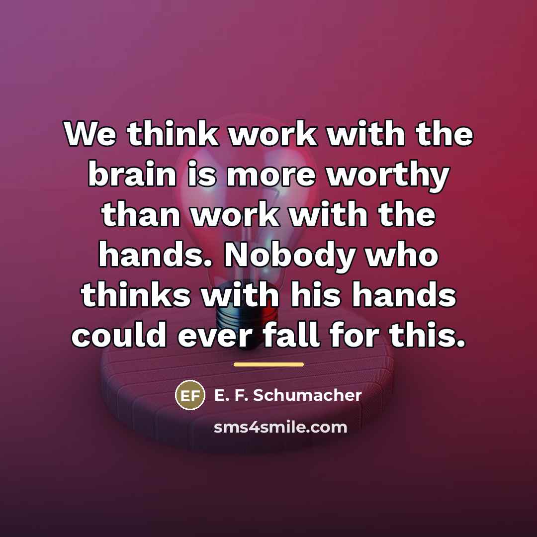 “We think work with the brain is more worthy than…” quote by E. F. Schumacher