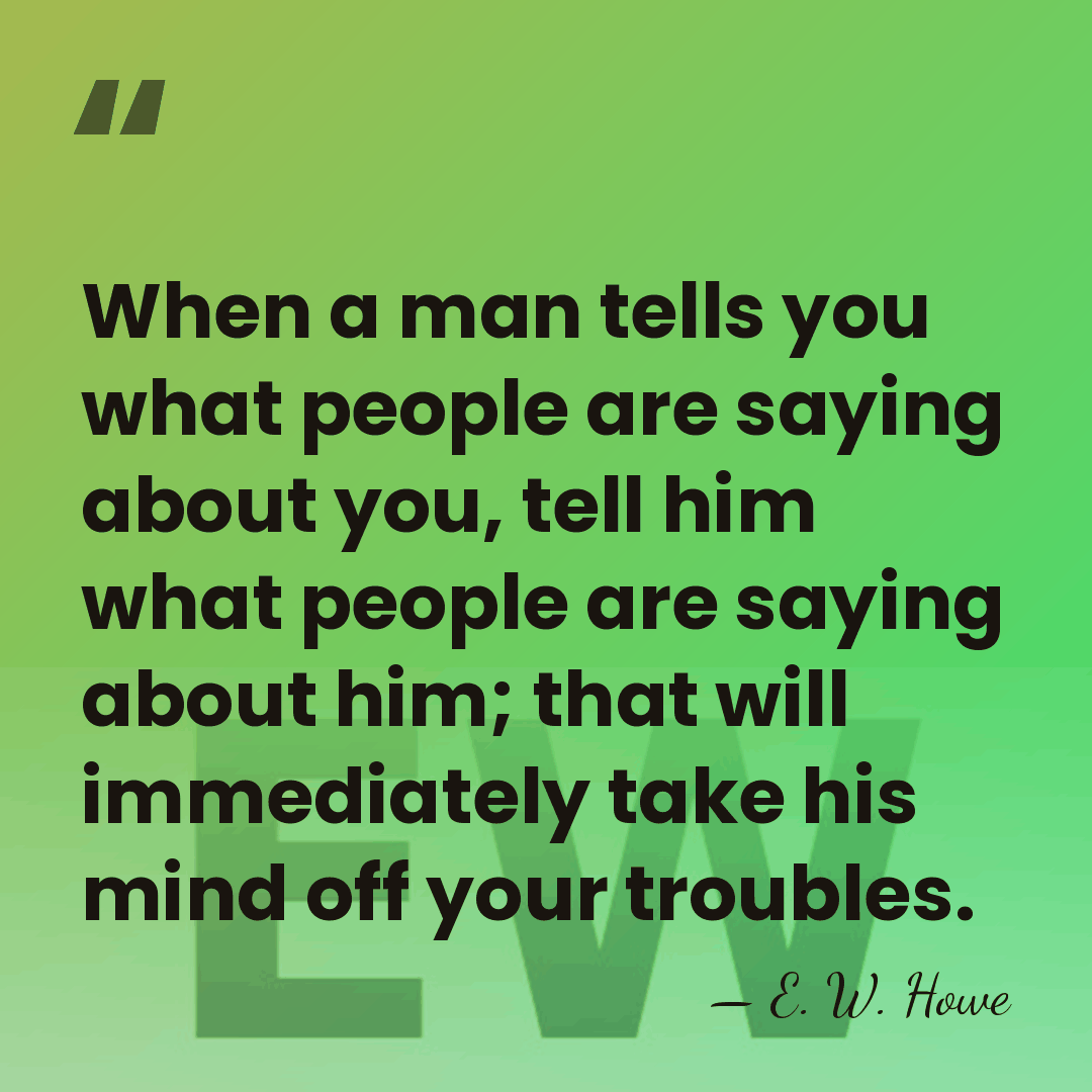 When a man tells you what people are saying about you, tell&hellip; - E. W. Howe