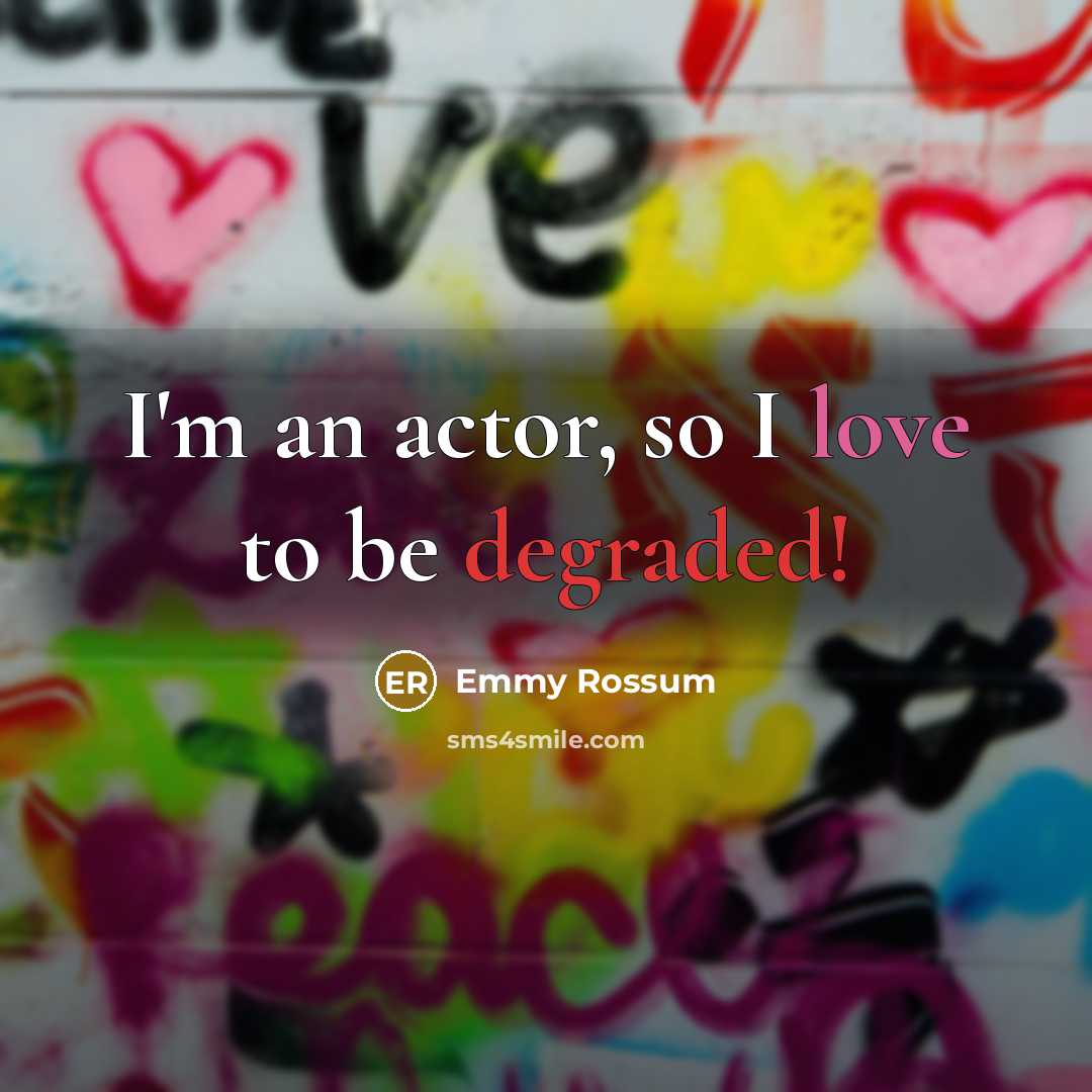 “I'm an actor, so I love to be degraded!” quote by Emmy Rossum