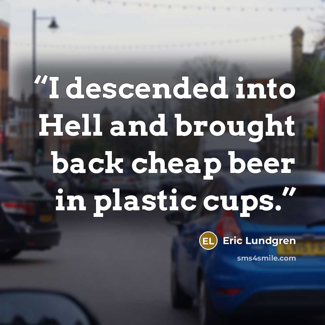 “I descended into Hell and brought back cheap beer in plastic cups.” quote by Eric Lundgren
