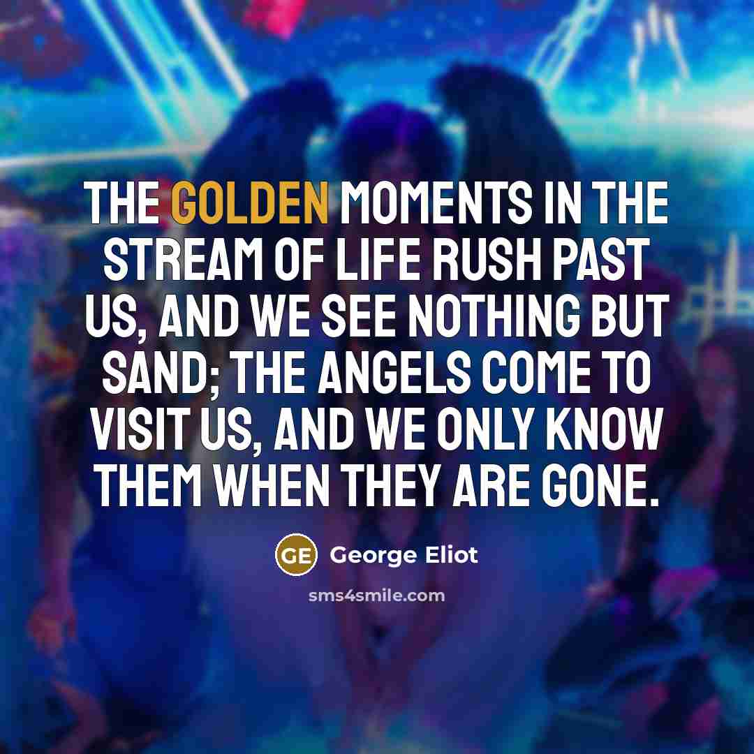 “The golden moments in the stream of life rush past…” quote by George Eliot