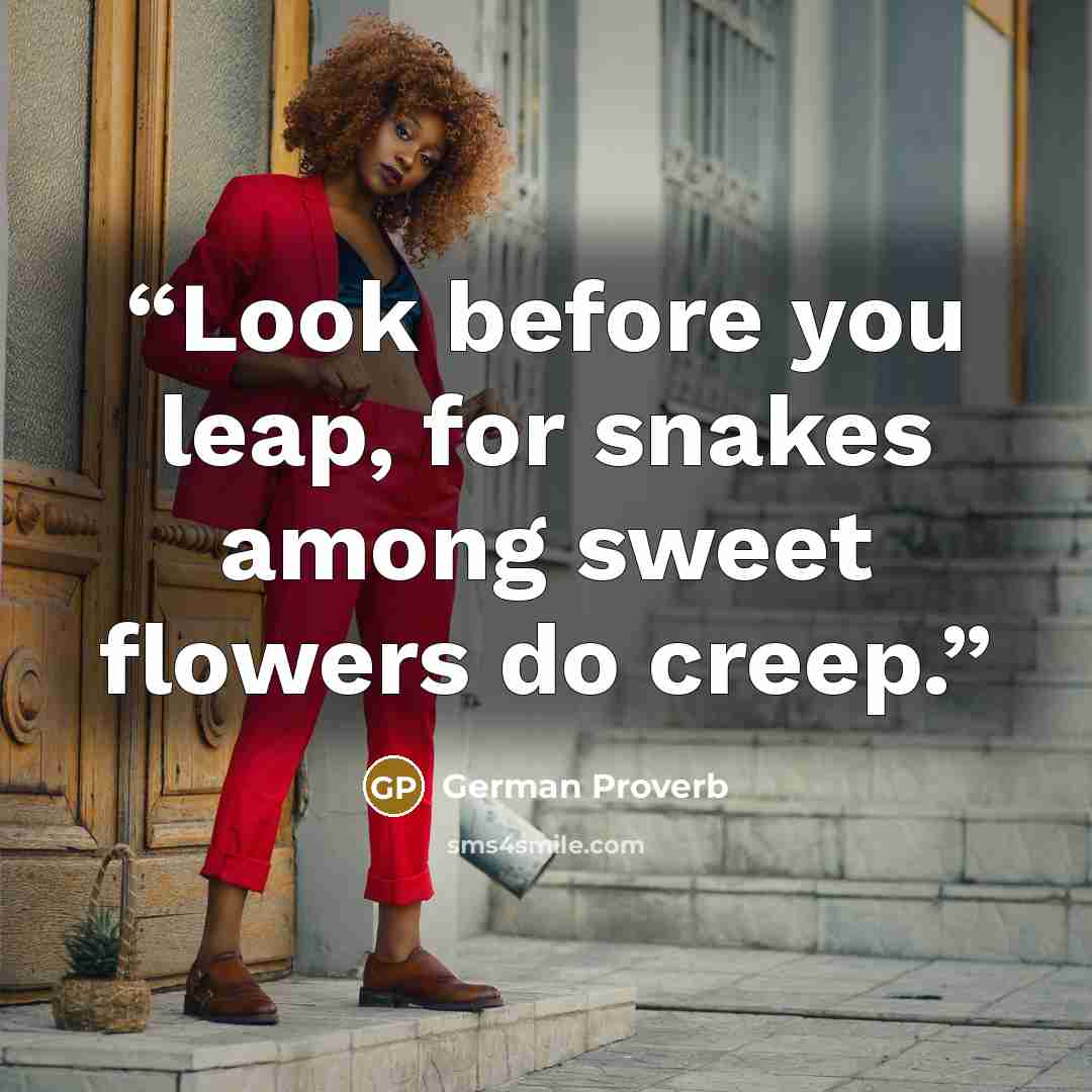 “Look before you leap, for snakes among sweet flowers do creep.” quote by German Proverb