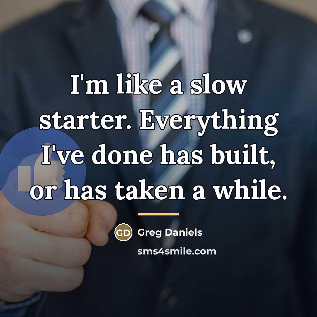 “I'm like a slow starter. Everything I've done has built,…” quote by Greg Daniels