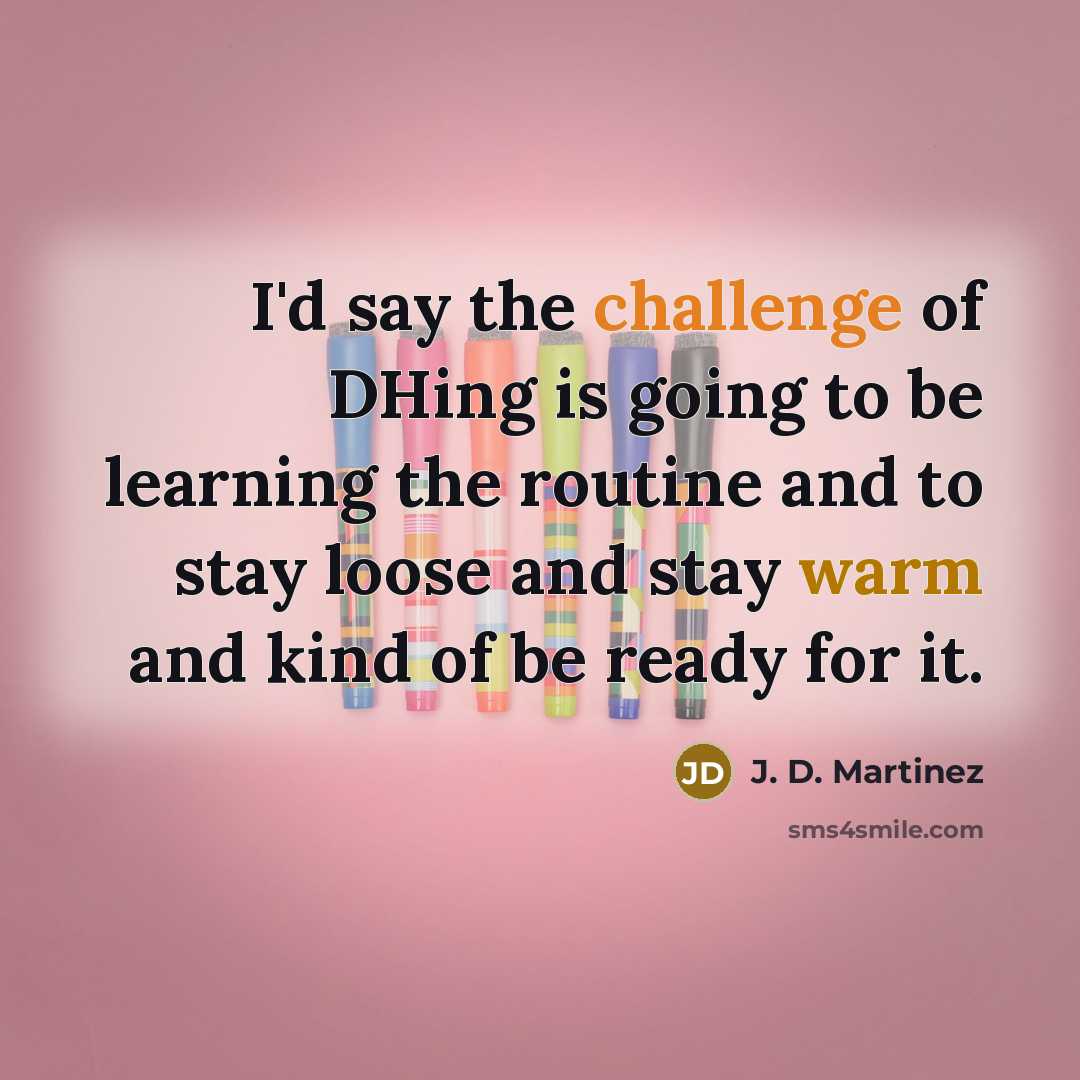 “I'd say the challenge of DHing is going to be learning the routine and to stay loose and stay warm and kind of be ready for it.” quote by J. D. Martinez