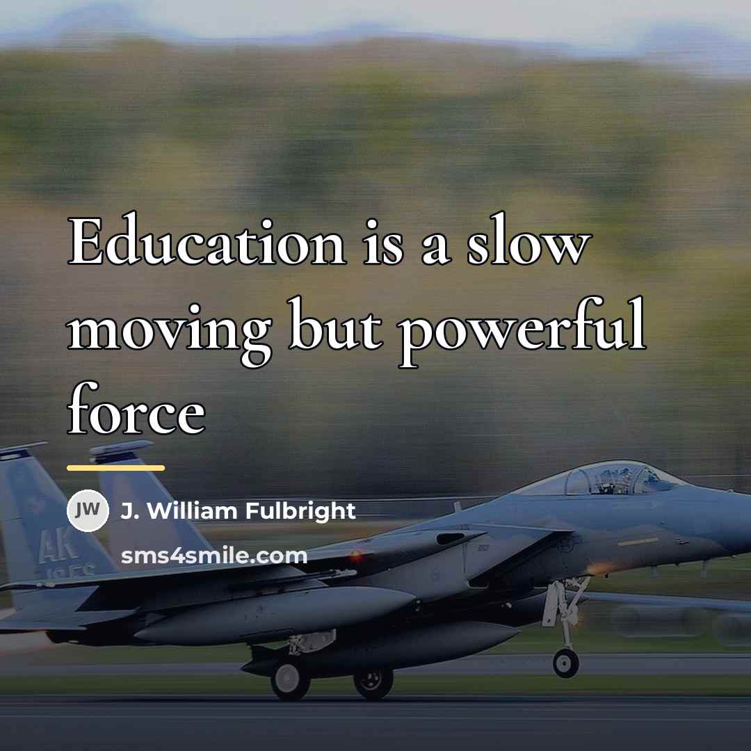 “Education is a slow moving but powerful force…” quote by J. William Fulbright