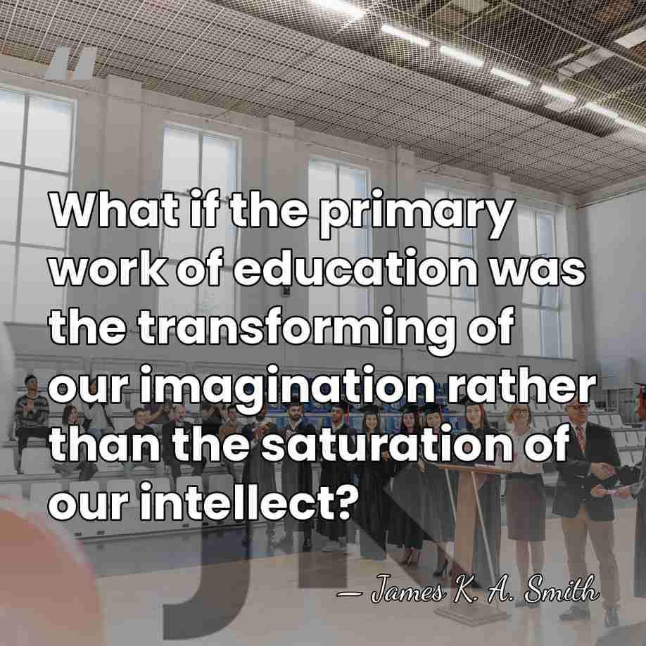 What if the primary work of education was the transforming of our&hellip; - James K. A. Smith