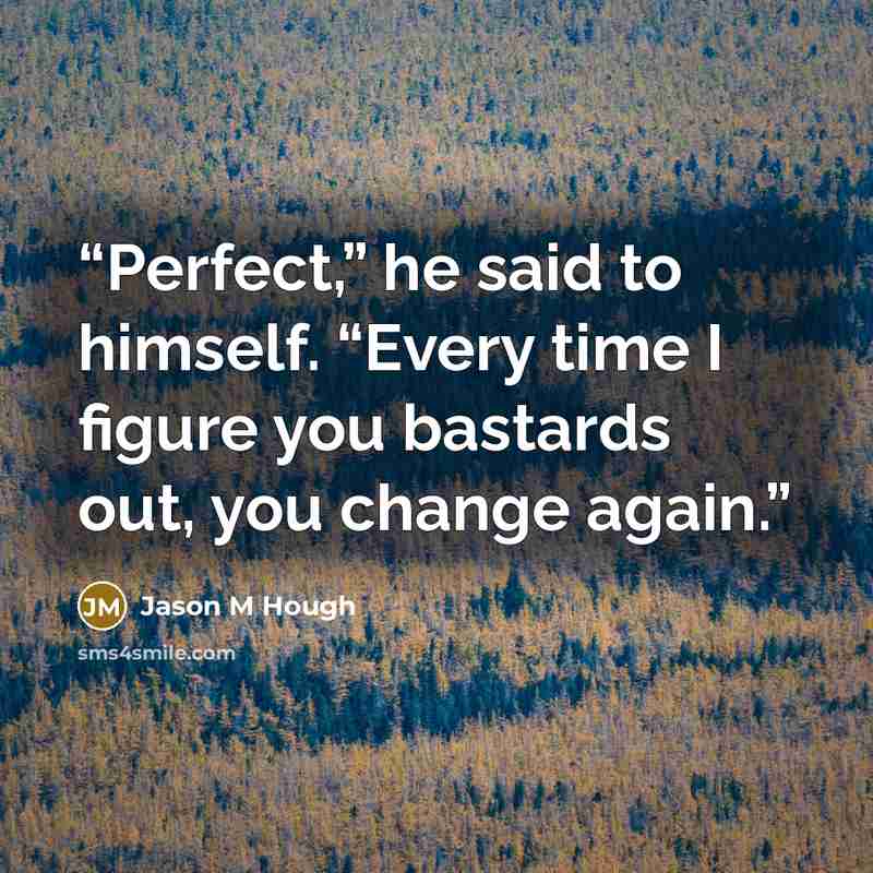 “Perfect,” he said to himself. “Every time I figure you bastards out, you change again.” quote by Jason M Hough