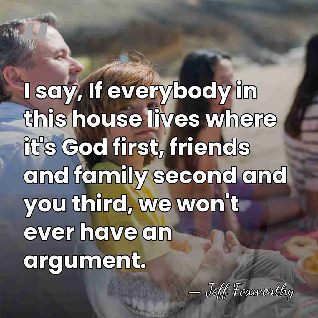 I say, If everybody in this house lives where it's God first,&hellip; - Jeff Foxworthy
