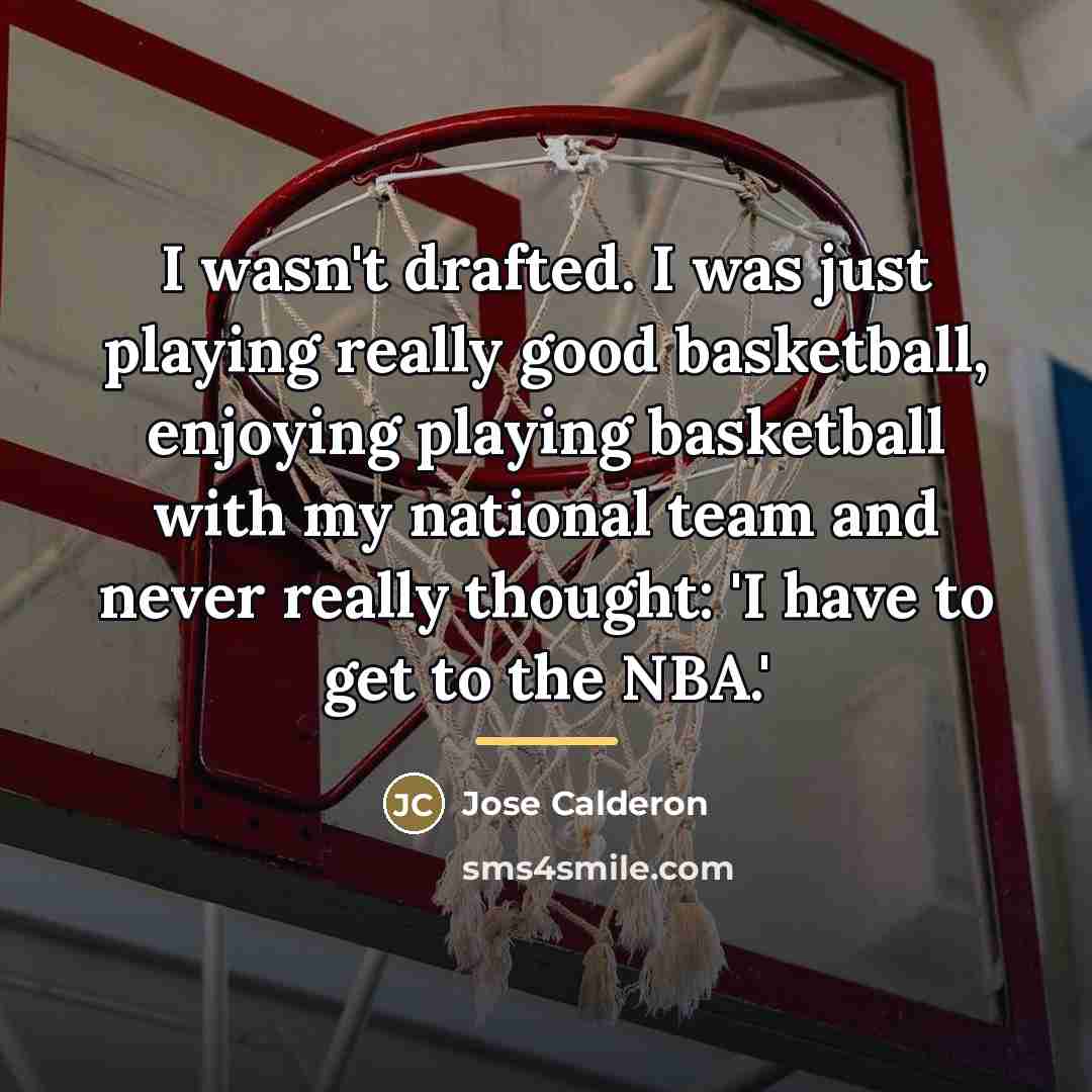 “I wasn't drafted. I was just playing really good basketball,…” quote by Jose Calderon