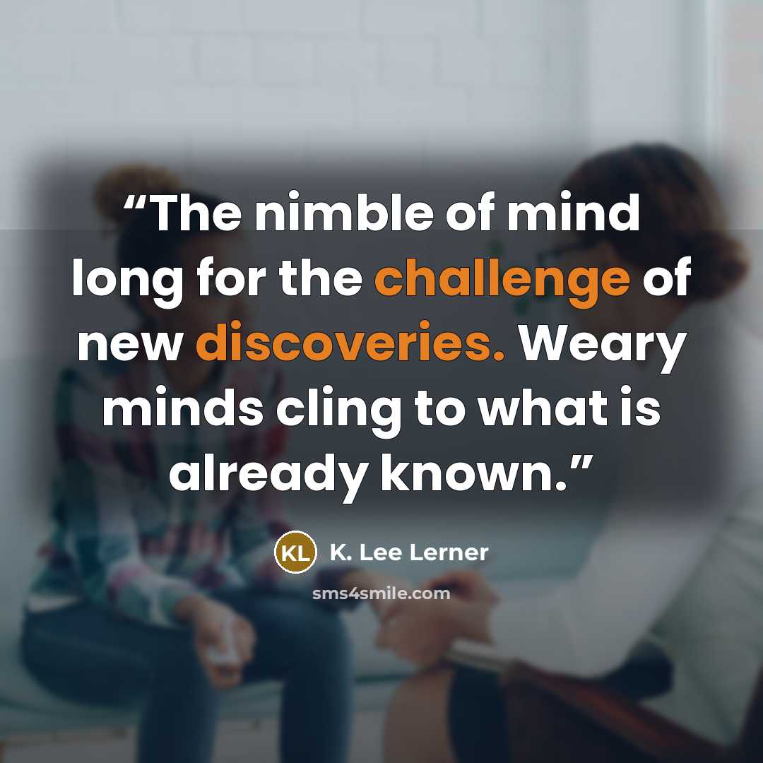 “The nimble of mind long for the challenge of new discoveries. Weary minds cling to what is already known.” quote by K. Lee Lerner