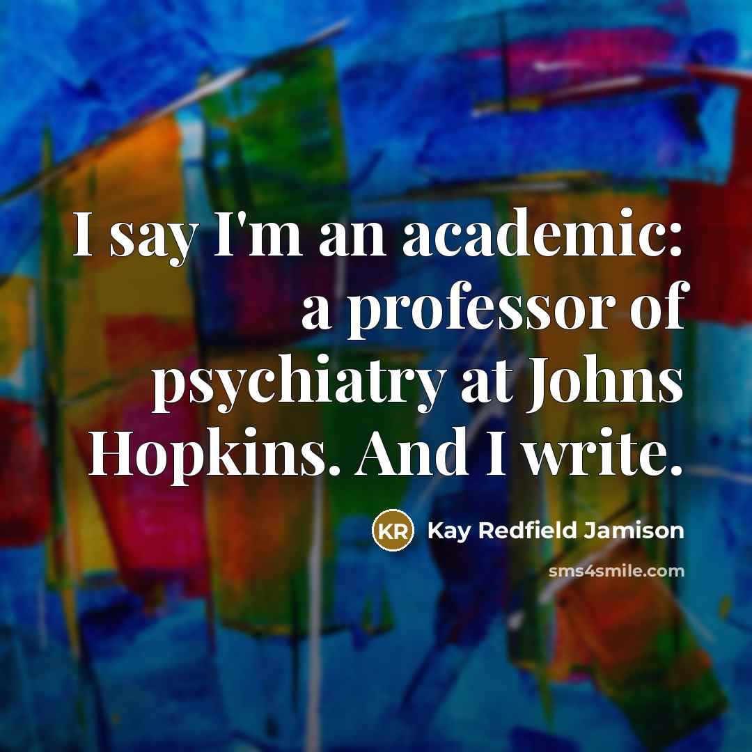 “I say I'm an academic: a professor of psychiatry at…” quote by Kay Redfield Jamison