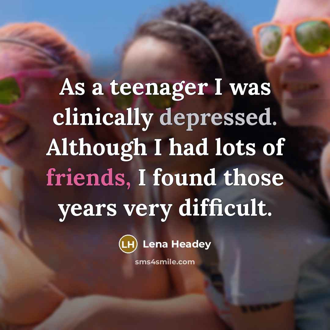 “As a teenager I was clinically depressed. Although I had lots of friends, I found those years very difficult.” quote by Lena Headey