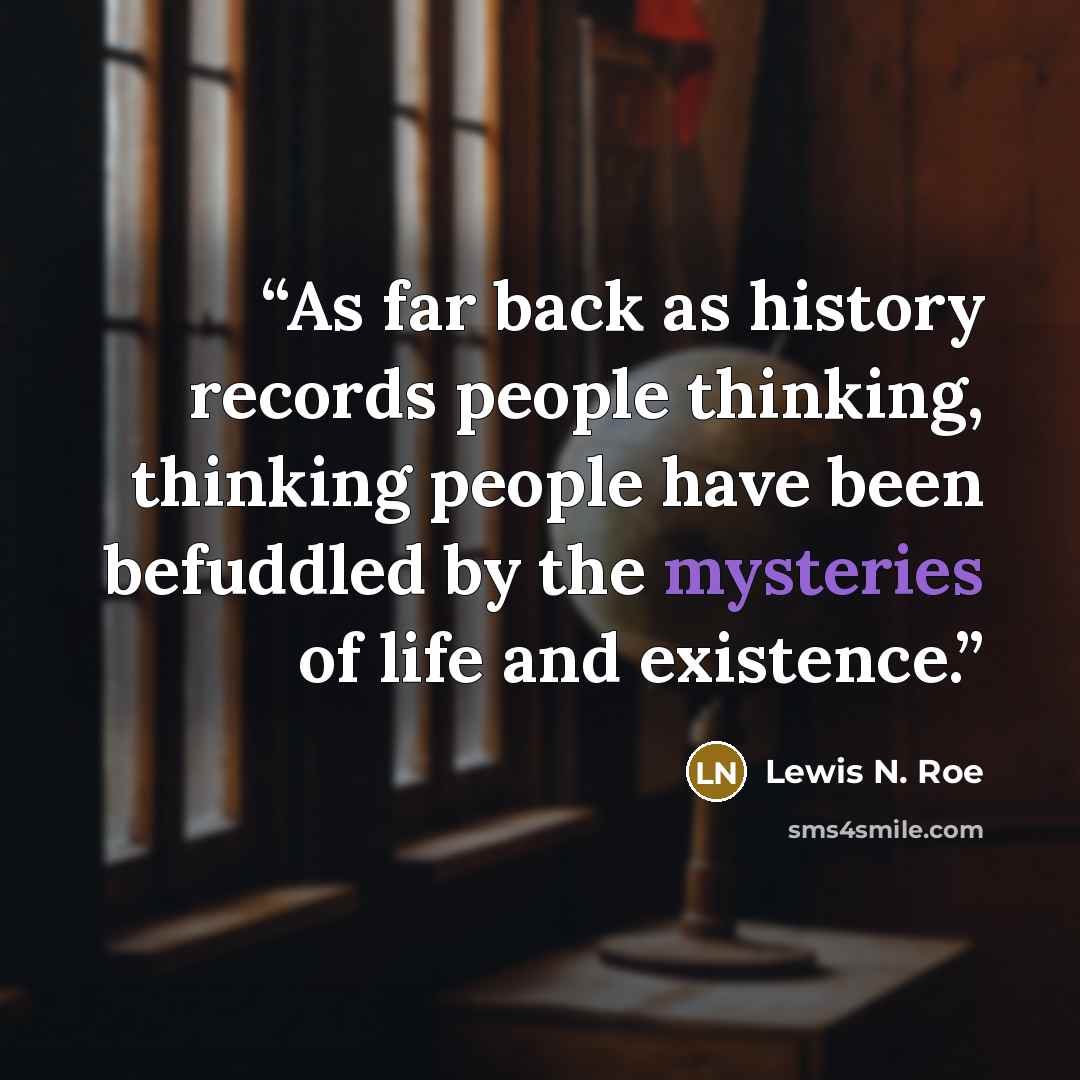 “As far back as history records people thinking, thinking people have been befuddled by the mysteries of life and existence.” quote by Lewis N. Roe