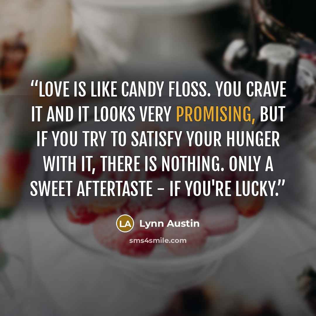 “Love is like candy floss. you crave it and it looks very promising, but if you try to satisfy your hunger with it, there is nothing. Only a sweet aftertaste - if you're lucky.” quote by Lynn Austin