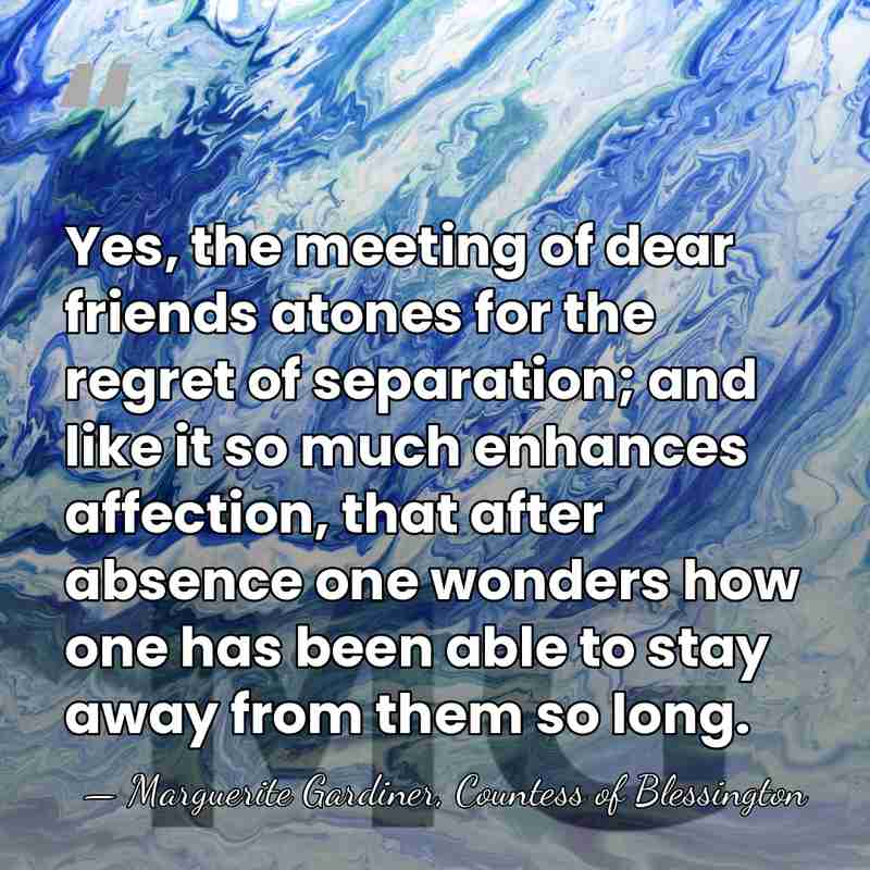 Yes, the meeting of dear friends atones for the regret of separation;&hellip; - Marguerite Gardiner, Countess of Blessington