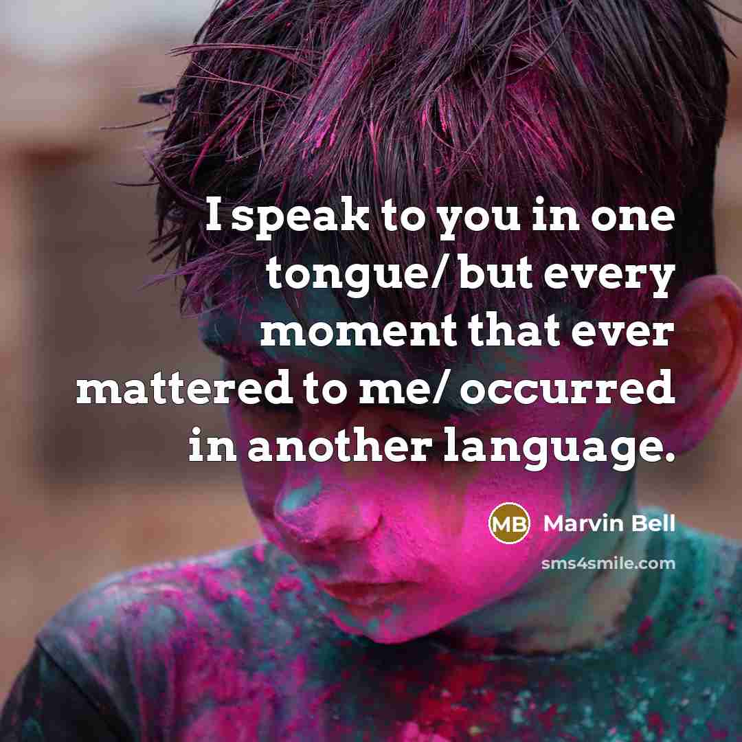 “I speak to you in one tongue/ but every moment…” quote by Marvin Bell