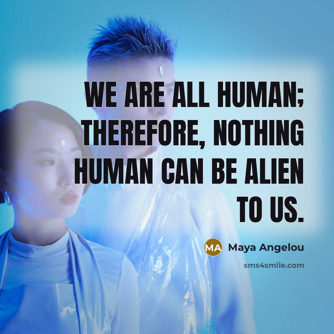 “We are all human; therefore, nothing human can be alien to us.” quote by Maya Angelou
