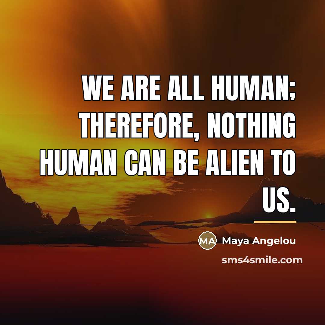 “We are all human; therefore, nothing human can be alien…” quote by Maya Angelou