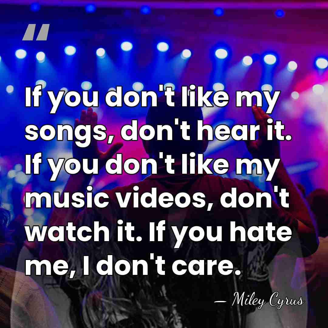 If you don't like my songs, don't hear it. If you don't&hellip; - Miley Cyrus