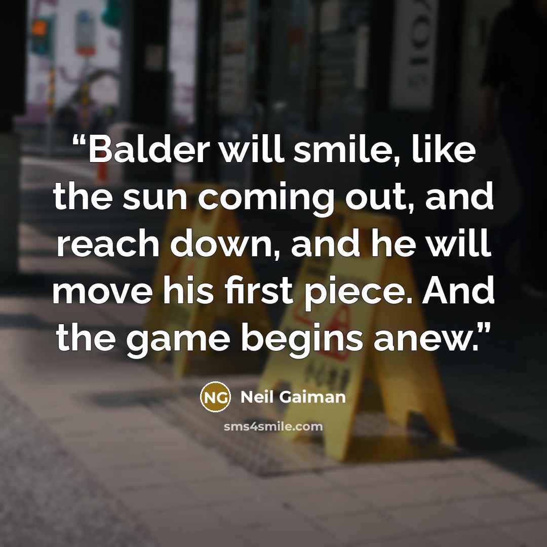“Balder will smile, like the sun coming out, and reach down, and he will move his first piece. And the game begins anew.” quote by Neil Gaiman