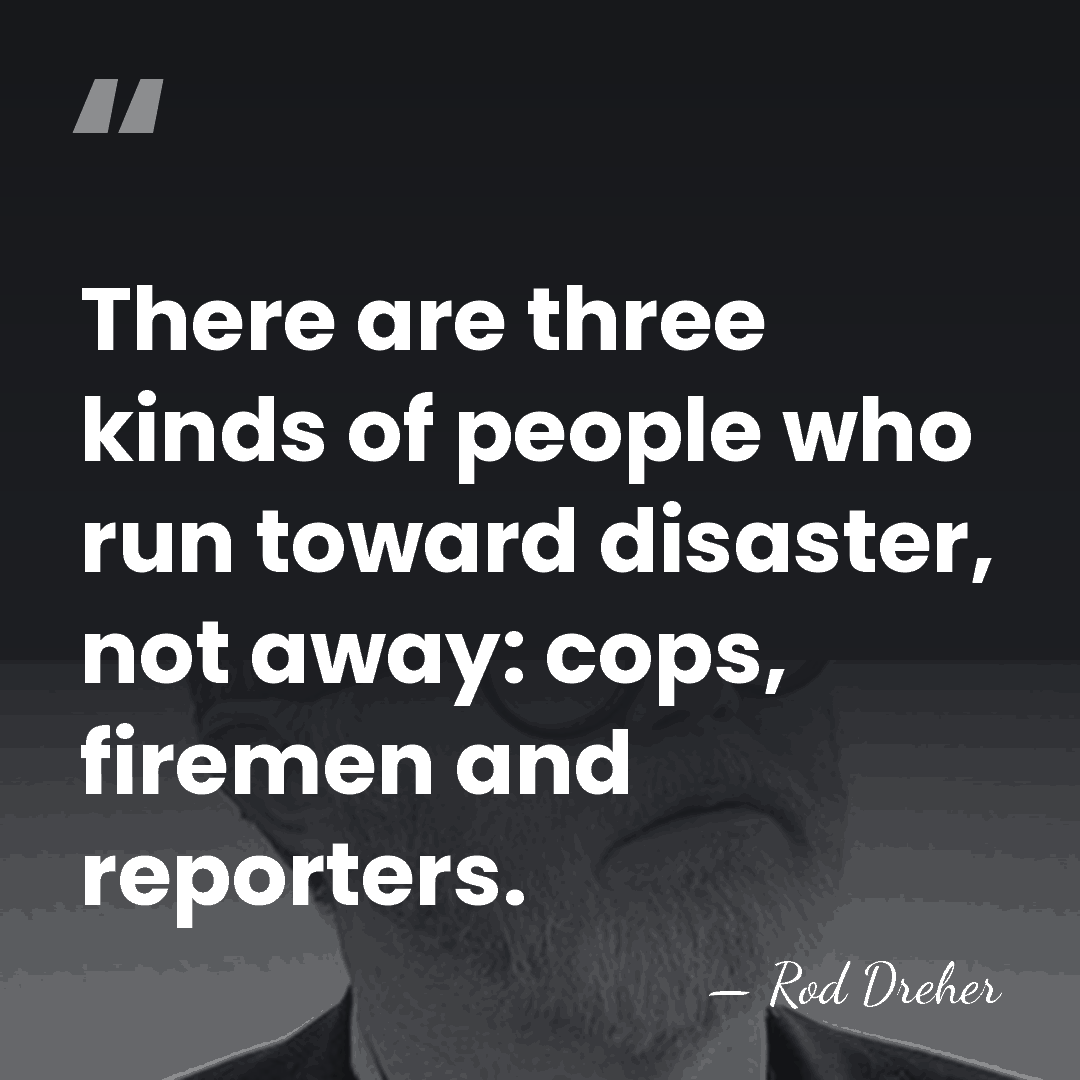 There are three kinds of people who run toward disaster, not away:&hellip; - Rod Dreher