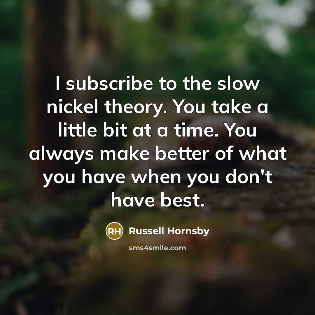 “I subscribe to the slow nickel theory. You take a…” quote by Russell Hornsby
