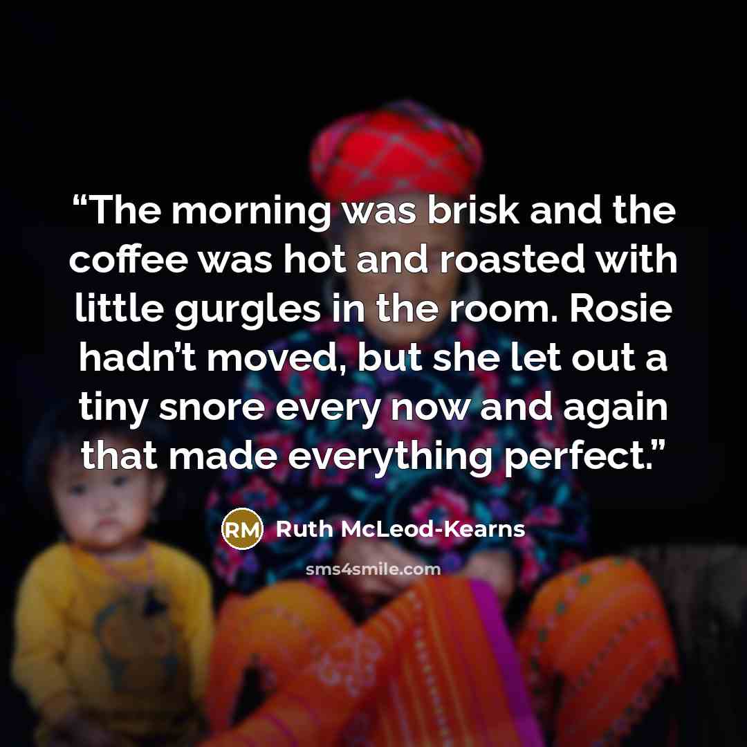 “The morning was brisk and the coffee was hot and roasted with little gurgles in the room. Rosie hadn’t moved, but she let out a tiny snore every now and again that made everything perfect.” quote by Ruth McLeod-Kearns