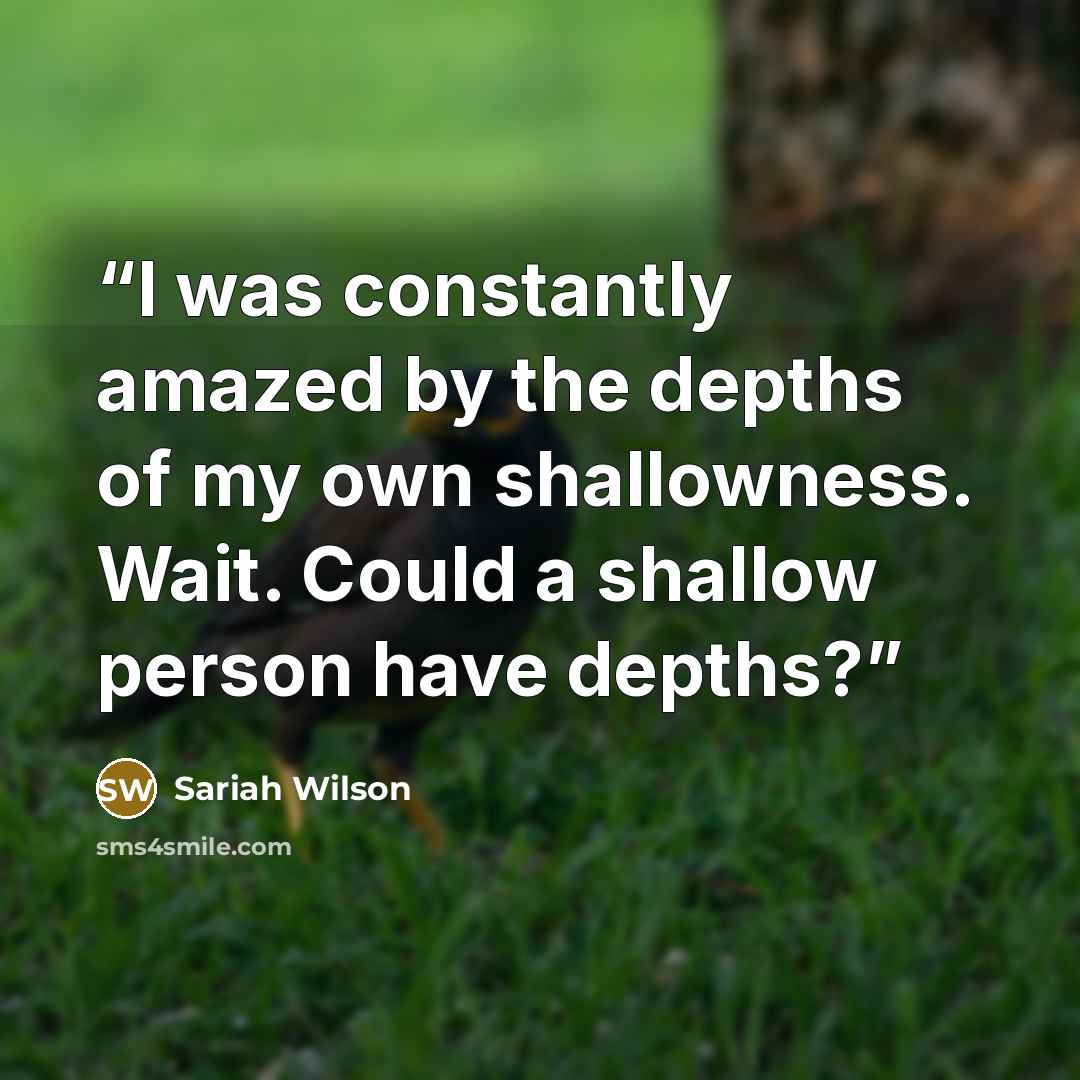 “I was constantly amazed by the depths of my own shallowness. Wait. Could a shallow person have depths?” quote by Sariah Wilson