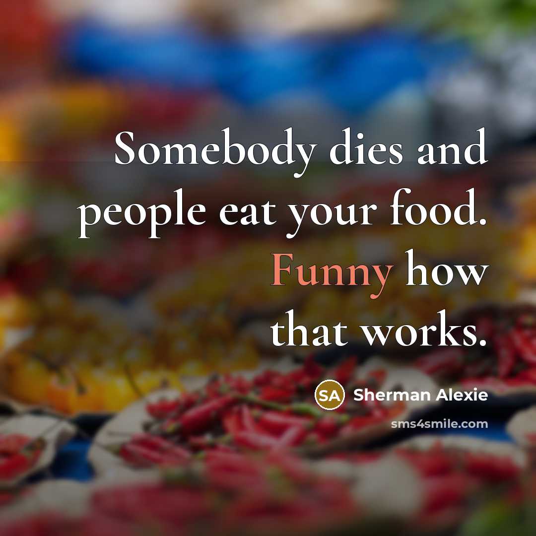 “Somebody dies and people eat your food. Funny how that…” quote by Sherman Alexie