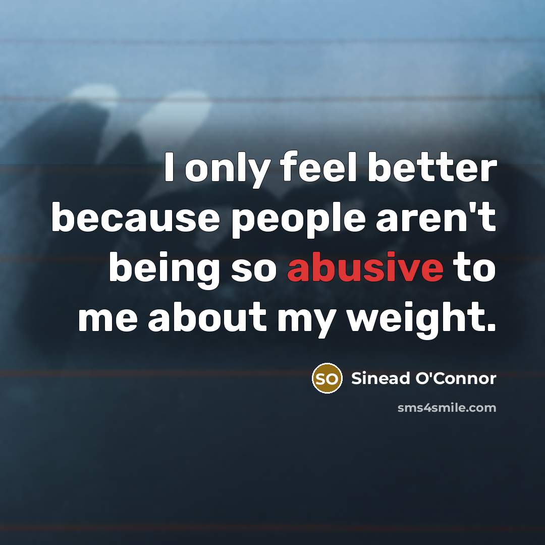“I only feel better because people aren't being so abusive…” quote by Sinead O'Connor