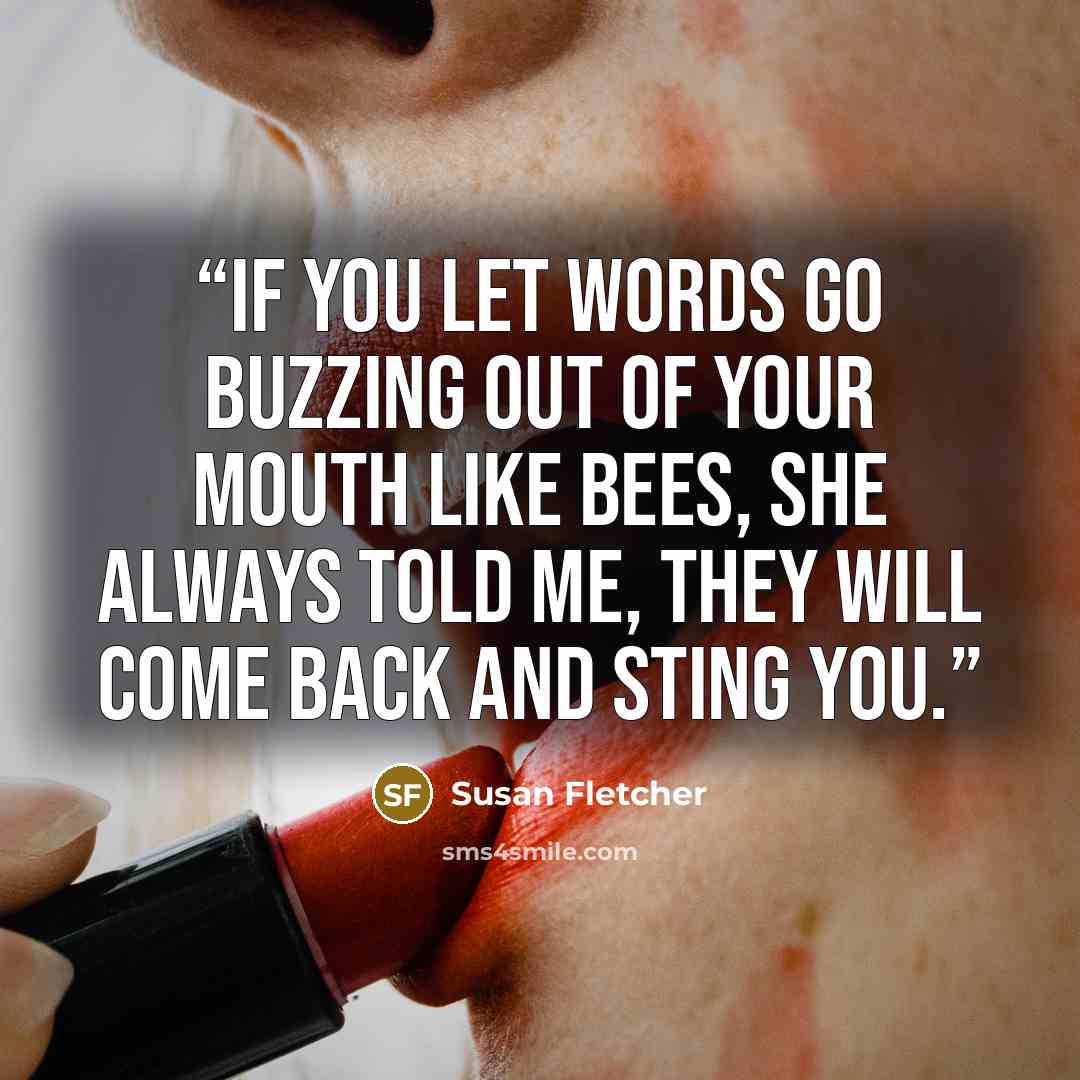 “If you let words go buzzing out of your mouth like bees, she always told me, they will come back and sting you.” quote by Susan Fletcher