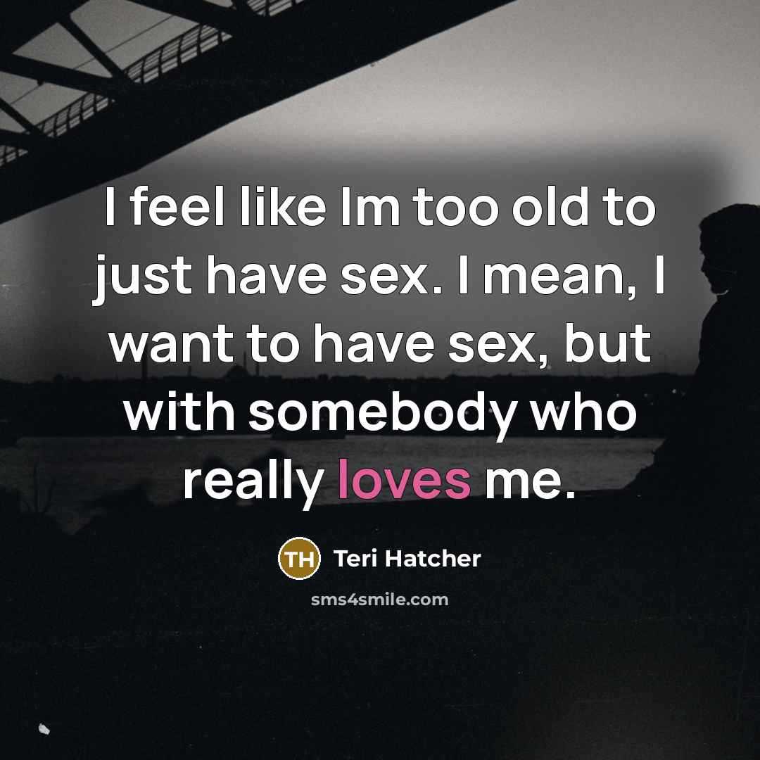 “I feel like Im too old to just have sex. I mean, I want to have sex, but with somebody who really loves me.” quote by Teri Hatcher