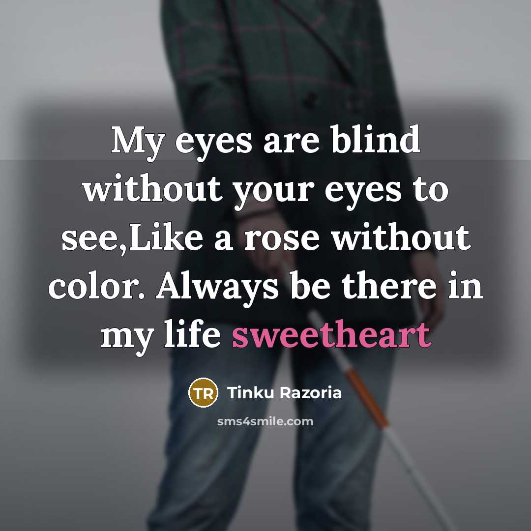 “My eyes are blind without your eyes to see,Like a rose without color. Always be there in my life sweetheart” quote by Tinku Razoria