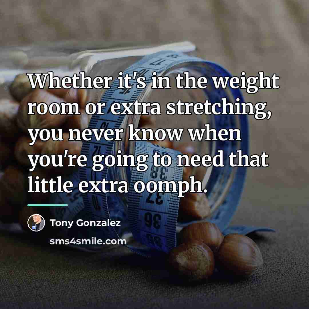“Whether it's in the weight room or extra stretching, you…” quote by Tony Gonzalez