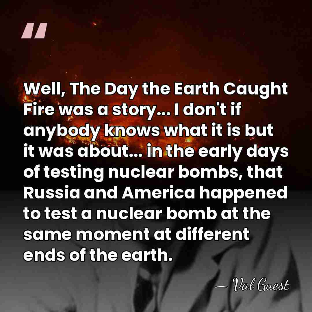 Well, The Day the Earth Caught Fire was a story... I don't&hellip; - Val Guest