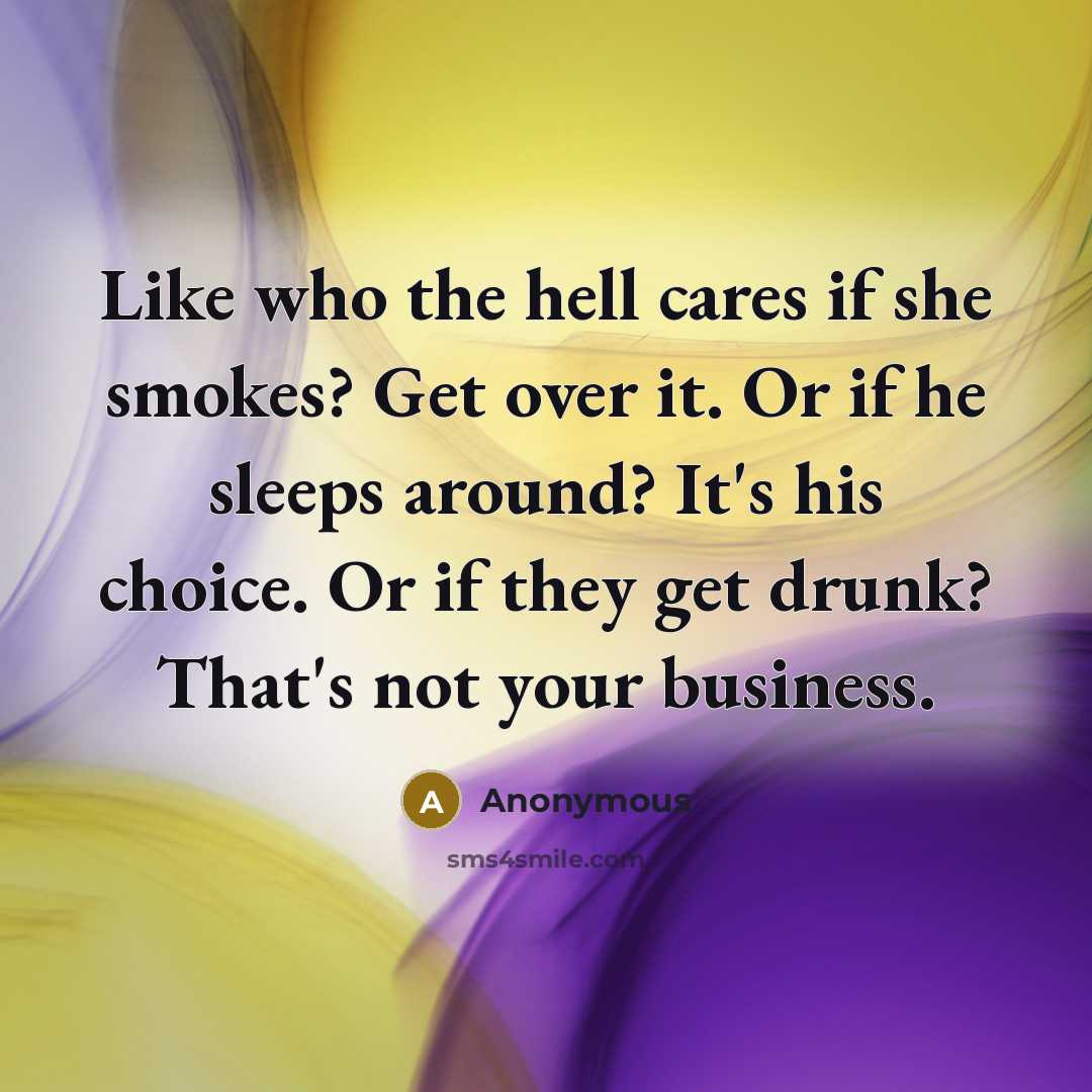 “Like who the hell cares if she smokes? Get over it. Or if he sleeps around? It's his choice. Or if they get drunk? That's not your business.” quote by Anonymous