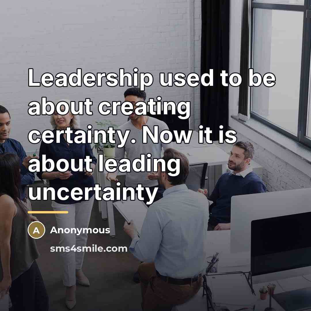 “Leadership used to be about creating certainty. Now it is…” quote by Anonymous