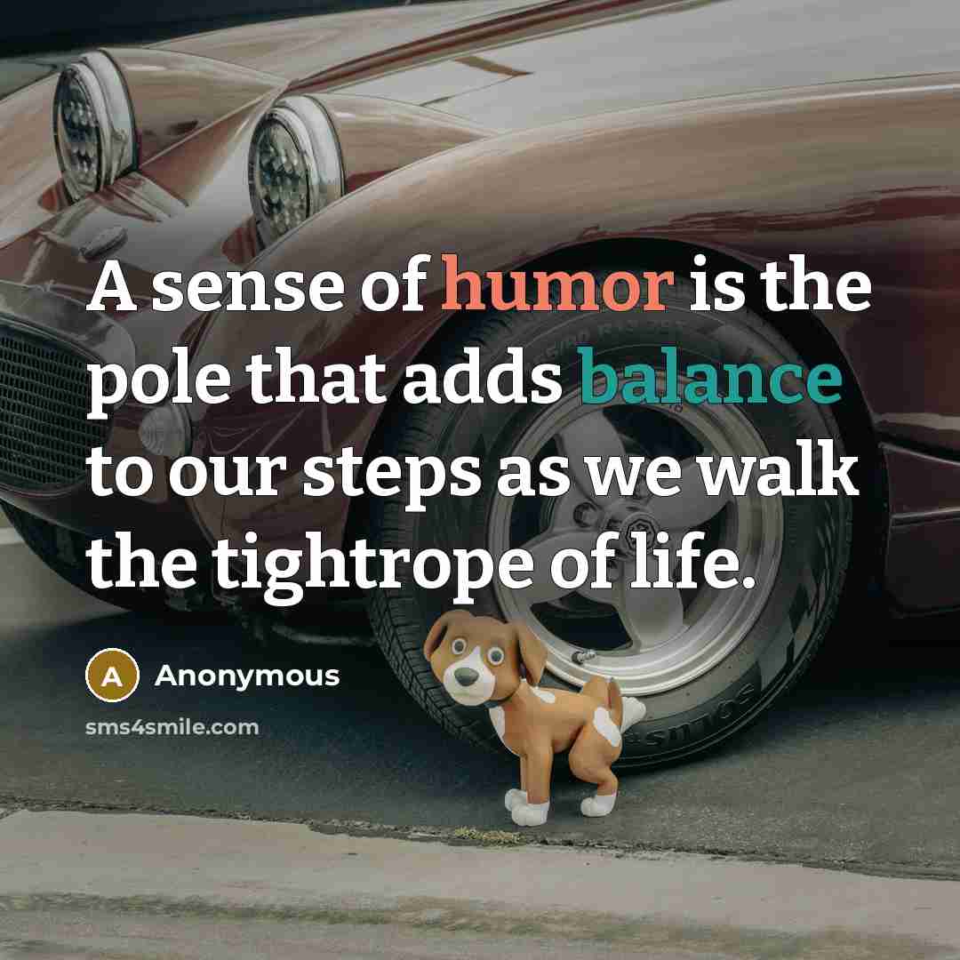 “A sense of humor is the pole that adds balance to our steps as we walk the tightrope of life.” quote by Anonymous