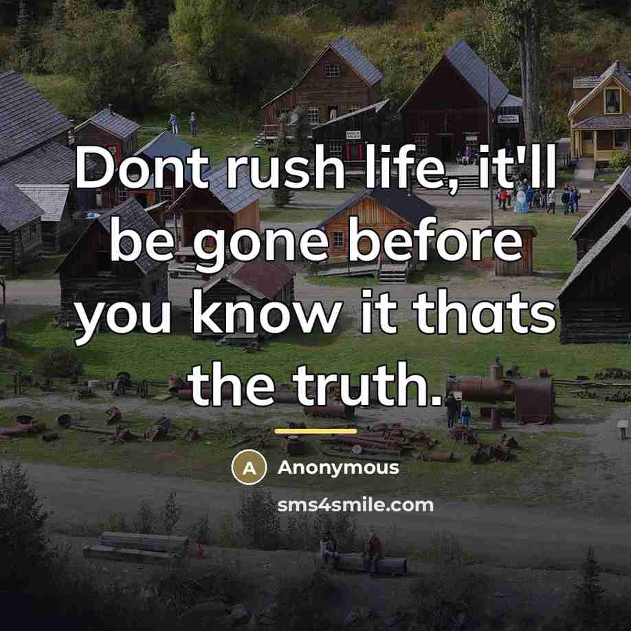 “Dont rush life, it'll be gone before you know it…” quote by Anonymous