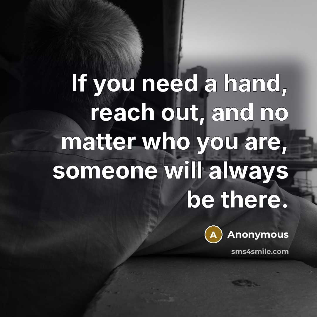 “If you need a hand, reach out, and no matter who you are, someone will always be there.” quote by Anonymous