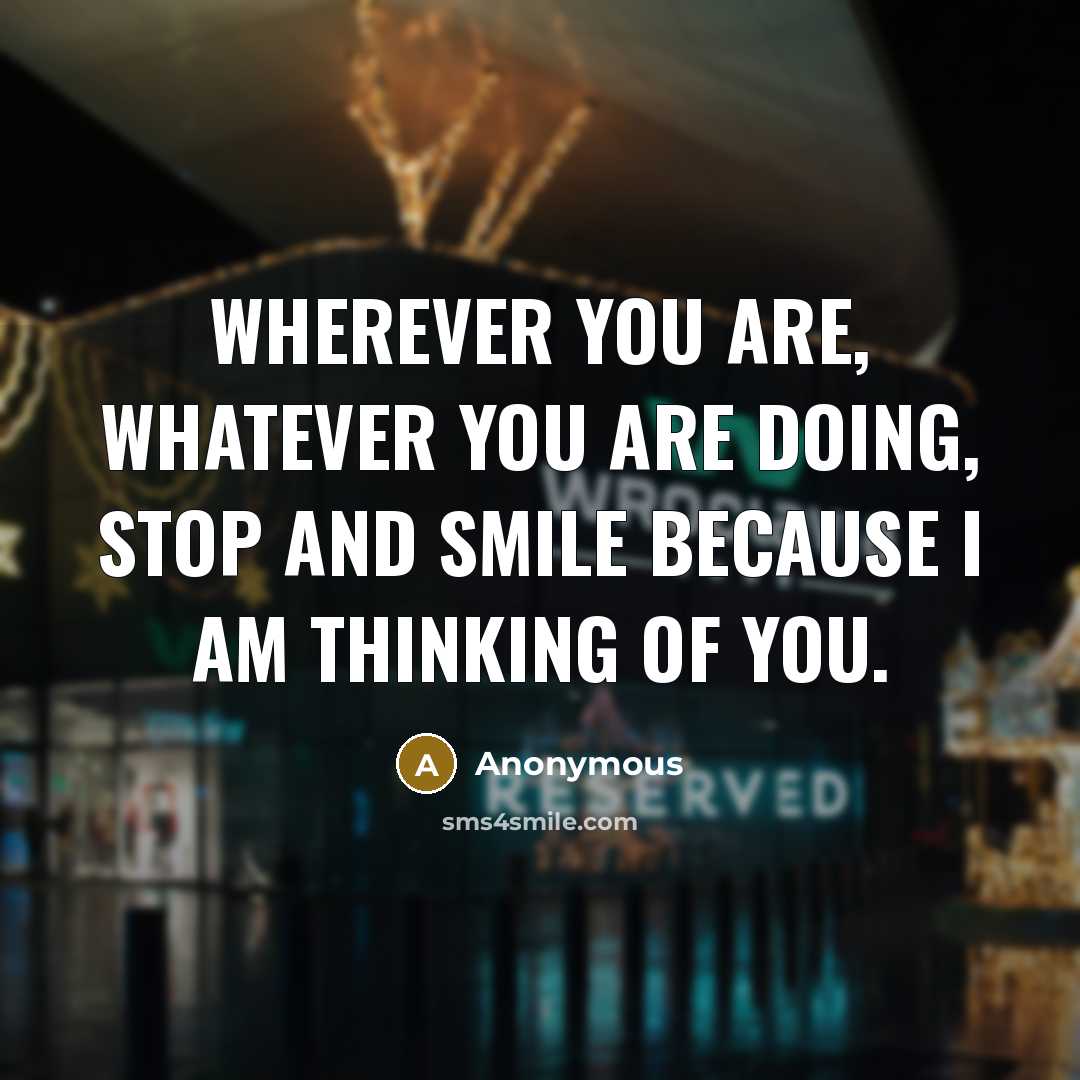 “Wherever you are, whatever you are doing, stop and smile because I am thinking of you.” quote by Anonymous