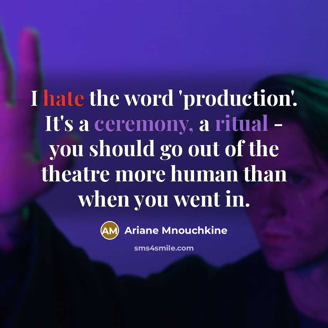 “I hate the word 'production'. It's a ceremony, a ritual - you should go out of the theatre more human than when you went in.” quote by Ariane Mnouchkine