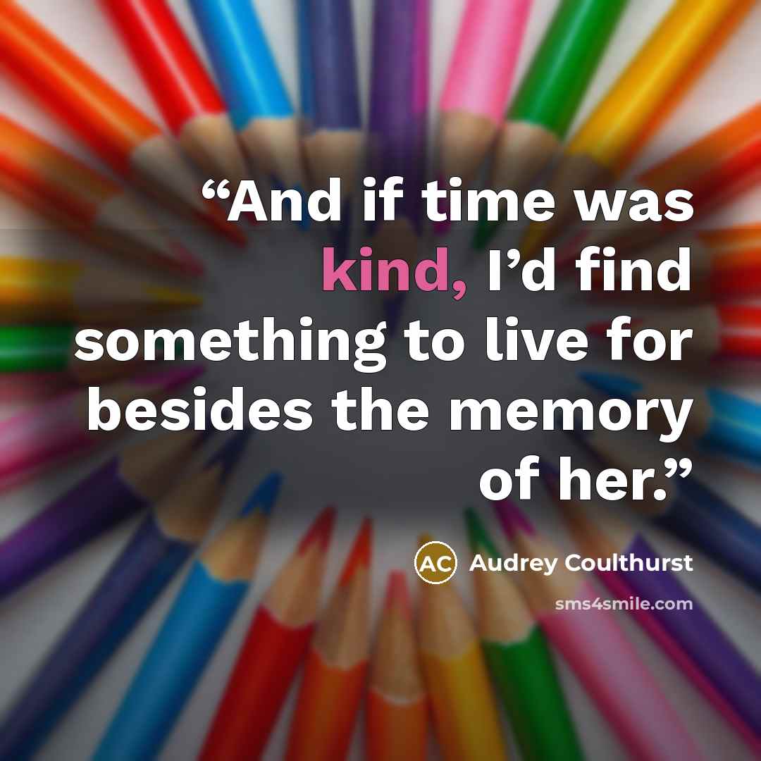 “And if time was kind, I’d find something to live for besides the memory of her.” quote by Audrey Coulthurst