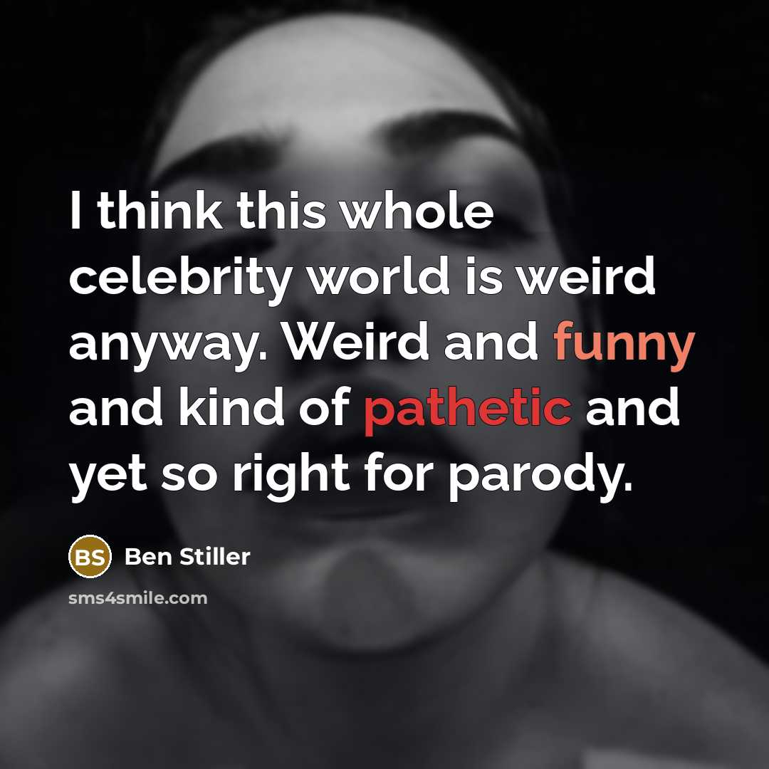 “I think this whole celebrity world is weird anyway. Weird and funny and kind of pathetic and yet so right for parody.” quote by Ben Stiller