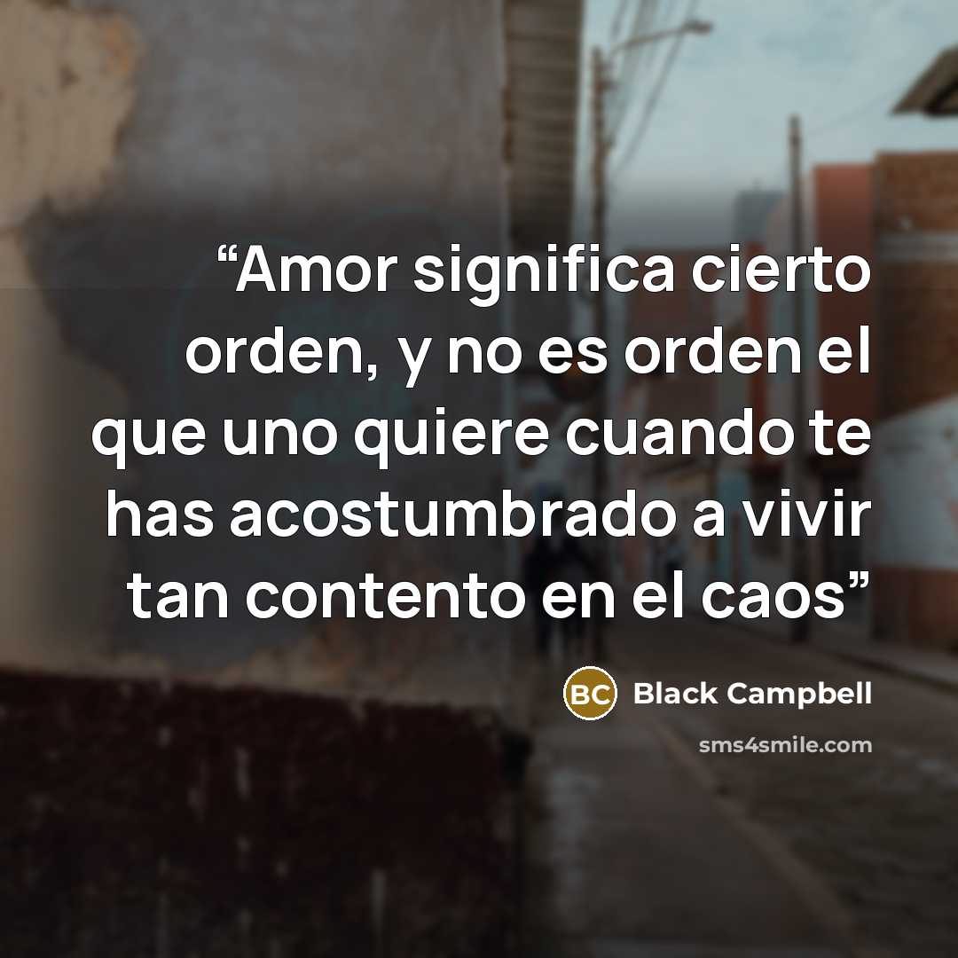 “Amor significa cierto orden, y no es orden el que uno quiere cuando te has acostumbrado a vivir tan contento en el caos” quote by Black Campbell